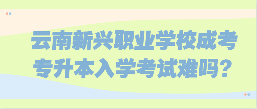 云南新興職業(yè)學(xué)校成考專(zhuān)升本入學(xué)考試難嗎?