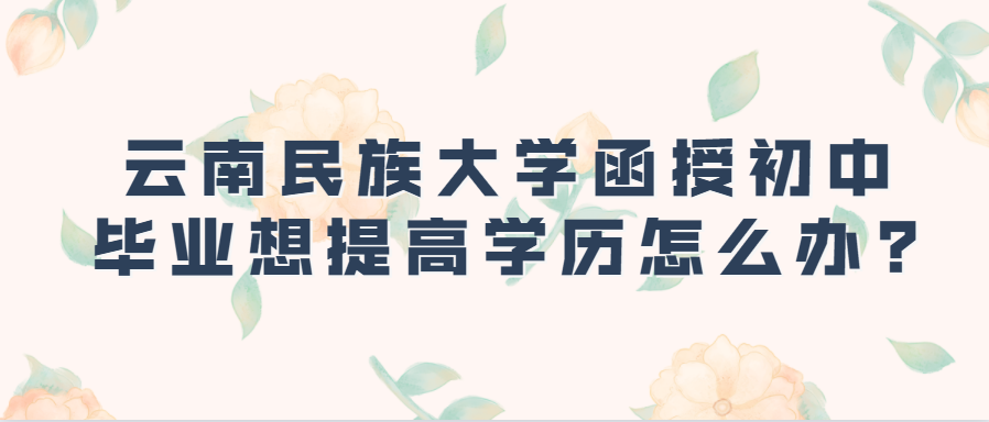 云南民族大學(xué)函授初中畢業(yè)想提高學(xué)歷怎么辦?