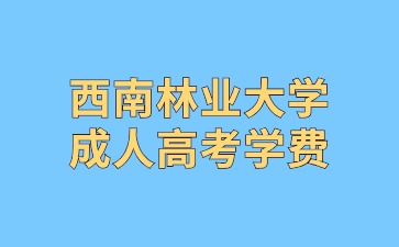 2024年西南林業(yè)大學(xué)成人高考學(xué)費(fèi)是多少?